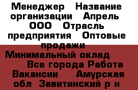 Менеджер › Название организации ­ Апрель, ООО › Отрасль предприятия ­ Оптовые продажи › Минимальный оклад ­ 10 000 - Все города Работа » Вакансии   . Амурская обл.,Завитинский р-н